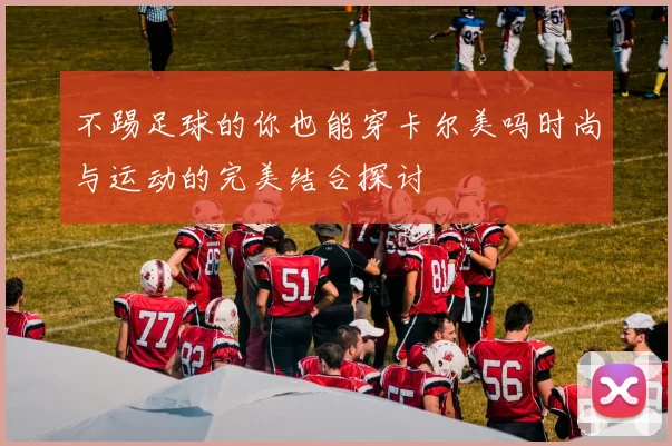 不踢足球的你也能穿卡尔美吗时尚与运动的完美结合探讨