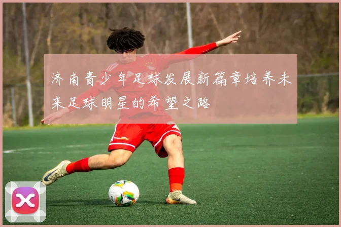 济南青少年足球发展新篇章培养未来足球明星的希望之路