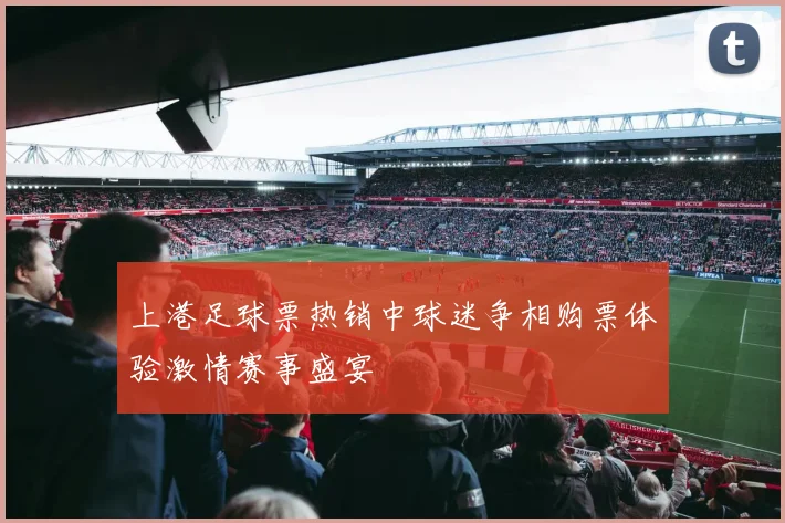 上港足球票热销中球迷争相购票体验激情赛事盛宴