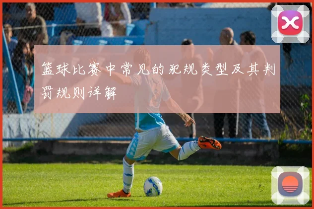 篮球比赛中常见的犯规类型及其判罚规则详解