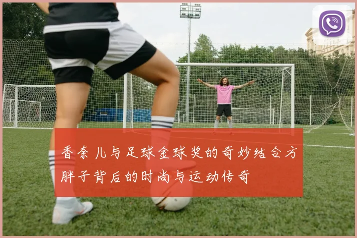 香奈儿与足球金球奖的奇妙结合方胖子背后的时尚与运动传奇