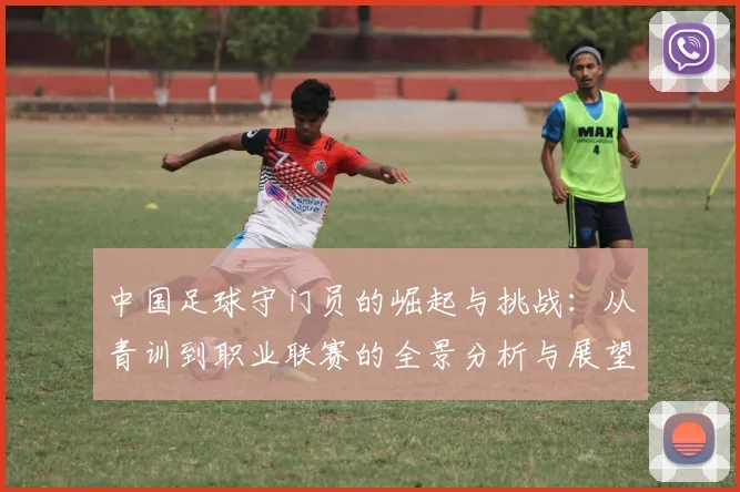 中国足球守门员的崛起与挑战：从青训到职业联赛的全景分析与展望