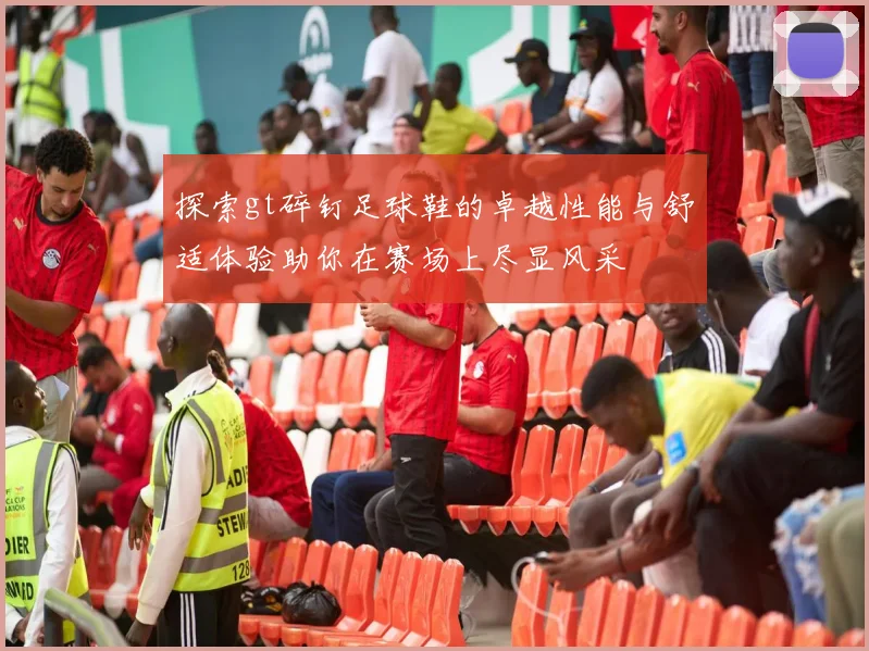 探索gt碎钉足球鞋的卓越性能与舒适体验助你在赛场上尽显风采