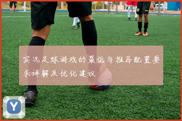 实况足球游戏的最低与推荐配置要求详解及优化建议