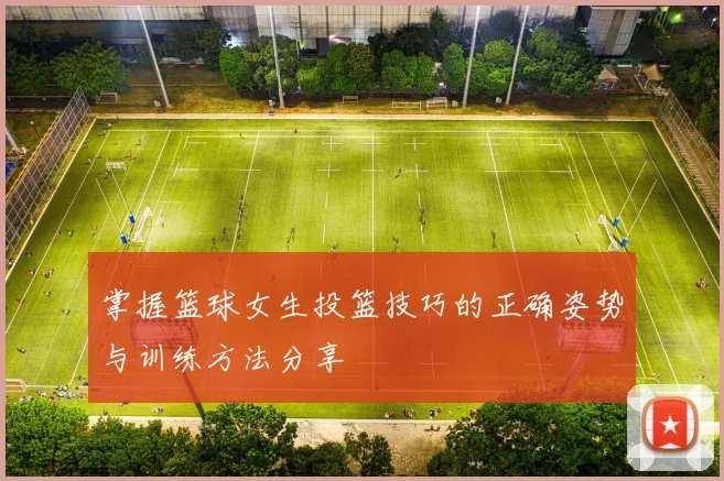 掌握篮球女生投篮技巧的正确姿势与训练方法分享